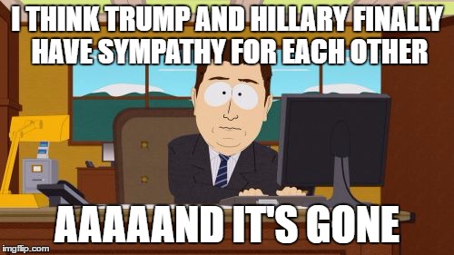 Aaaaand Its Gone | I THINK TRUMP AND HILLARY FINALLY HAVE SYMPATHY FOR EACH OTHER; AAAAAND IT'S GONE | image tagged in memes,aaaaand its gone | made w/ Imgflip meme maker