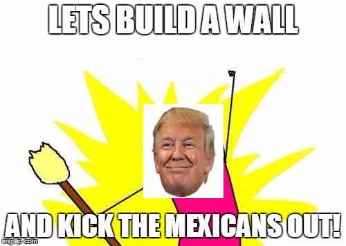 X All The Y Meme | LETS BUILD A WALL; AND KICK THE MEXICANS OUT! | image tagged in memes,x all the y | made w/ Imgflip meme maker