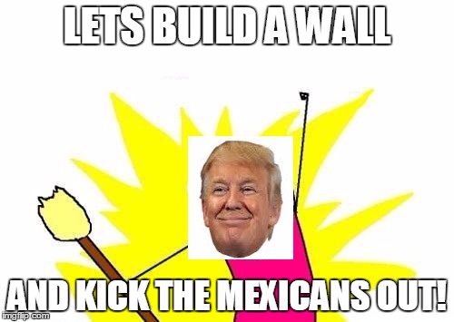 X All The Y | LETS BUILD A WALL; AND KICK THE MEXICANS OUT! | image tagged in memes,x all the y | made w/ Imgflip meme maker