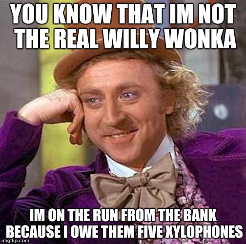 Creepy Condescending Wonka Meme | YOU KNOW THAT IM NOT THE REAL WILLY WONKA; IM ON THE RUN FROM THE BANK BECAUSE I OWE THEM FIVE XYLOPHONES | image tagged in memes,creepy condescending wonka | made w/ Imgflip meme maker