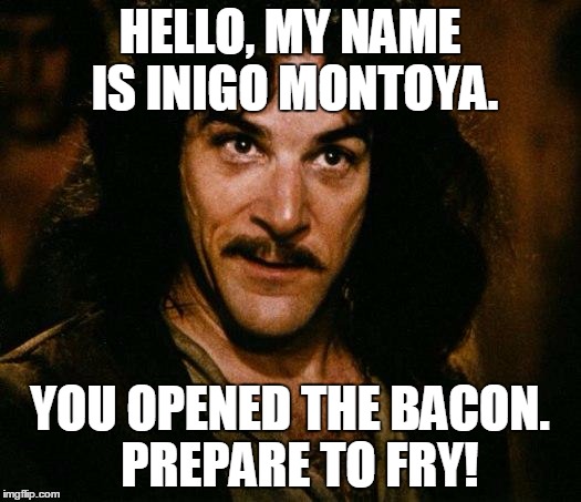 Inigo Montoya Meme | HELLO, MY NAME IS INIGO MONTOYA. YOU OPENED THE BACON.  PREPARE TO FRY! | image tagged in memes,inigo montoya | made w/ Imgflip meme maker