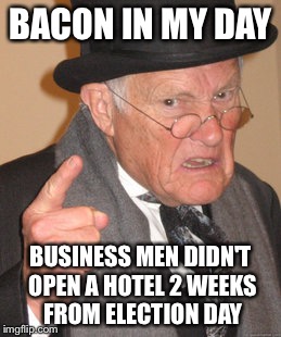 Back In My Day Meme | BACON IN MY DAY; BUSINESS MEN DIDN'T OPEN A HOTEL 2 WEEKS FROM ELECTION DAY | image tagged in memes,back in my day | made w/ Imgflip meme maker
