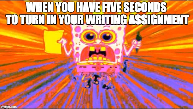 Crazy Spongebob | WHEN YOU HAVE FIVE SECONDS TO TURN IN YOUR WRITING ASSIGNMENT | image tagged in crazy spongebob | made w/ Imgflip meme maker