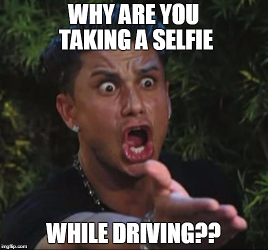 I saw a teenage girl doing this today. Now I'm scared to drive.  | WHY ARE YOU TAKING A SELFIE; WHILE DRIVING?? | image tagged in memes,dj pauly d,bad drivers,teenagers | made w/ Imgflip meme maker
