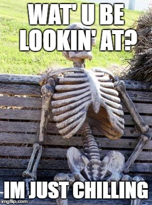 Waiting Skeleton Meme | WAT' U BE LOOKIN' AT? IM JUST CHILLING | image tagged in memes,waiting skeleton | made w/ Imgflip meme maker