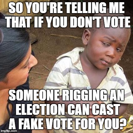 Third World Skeptical Kid Meme | SO YOU'RE TELLING ME THAT IF YOU DON'T VOTE SOMEONE RIGGING AN ELECTION CAN CAST A FAKE VOTE FOR YOU? | image tagged in memes,third world skeptical kid | made w/ Imgflip meme maker