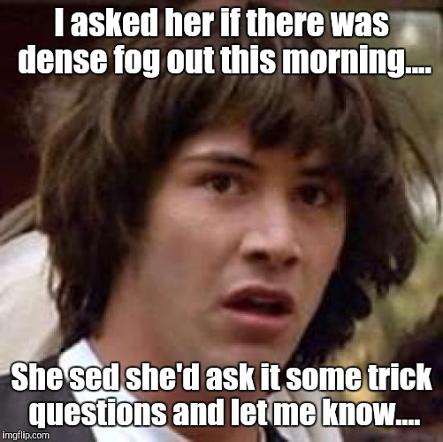 Conspiracy Keanu Meme | I asked her if there was dense fog out this morning.... She sed she'd ask it some trick questions and let me know.... | image tagged in memes,conspiracy keanu | made w/ Imgflip meme maker