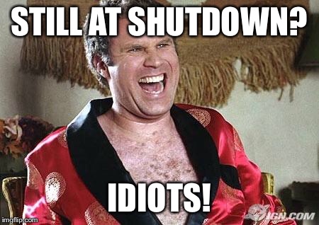 Will Ferrell 1 | STILL AT SHUTDOWN? IDIOTS! | image tagged in will ferrell 1 | made w/ Imgflip meme maker