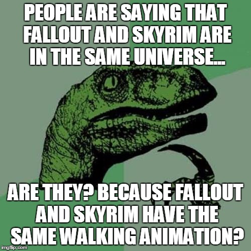 Philosoraptor Meme | PEOPLE ARE SAYING THAT FALLOUT AND SKYRIM ARE IN THE SAME UNIVERSE... ARE THEY? BECAUSE FALLOUT AND SKYRIM HAVE THE SAME WALKING ANIMATION? | image tagged in memes,philosoraptor | made w/ Imgflip meme maker