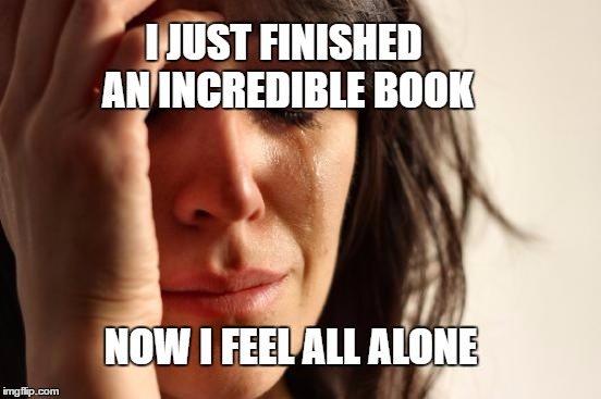 Library Blues | I JUST FINISHED AN INCREDIBLE BOOK; NOW I FEEL ALL ALONE | image tagged in memes,first world problems,novel,books,reading,depression | made w/ Imgflip meme maker