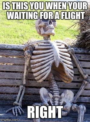 Waiting Skeleton Meme | IS THIS YOU WHEN YOUR WAITING FOR A FLIGHT; RIGHT | image tagged in memes,waiting skeleton | made w/ Imgflip meme maker