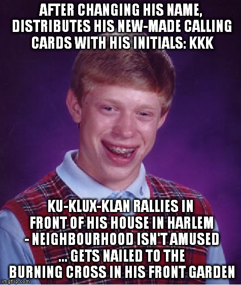 Bad Luck Brian Meme | AFTER CHANGING HIS NAME, DISTRIBUTES HIS NEW-MADE CALLING CARDS WITH HIS INITIALS: KKK KU-KLUX-KLAN RALLIES IN FRONT OF HIS HOUSE IN HARLEM  | image tagged in memes,bad luck brian | made w/ Imgflip meme maker
