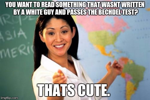 Unhelpful High School Teacher Meme | YOU WANT TO READ SOMETHING THAT WASNT WRITTEN BY A WHITE GUY AND PASSES THE BECHDEL TEST? THATS CUTE. | image tagged in memes,unhelpful high school teacher | made w/ Imgflip meme maker