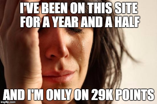 First World Problems Meme | I'VE BEEN ON THIS SITE FOR A YEAR AND A HALF; AND I'M ONLY ON 29K POINTS | image tagged in memes,first world problems | made w/ Imgflip meme maker