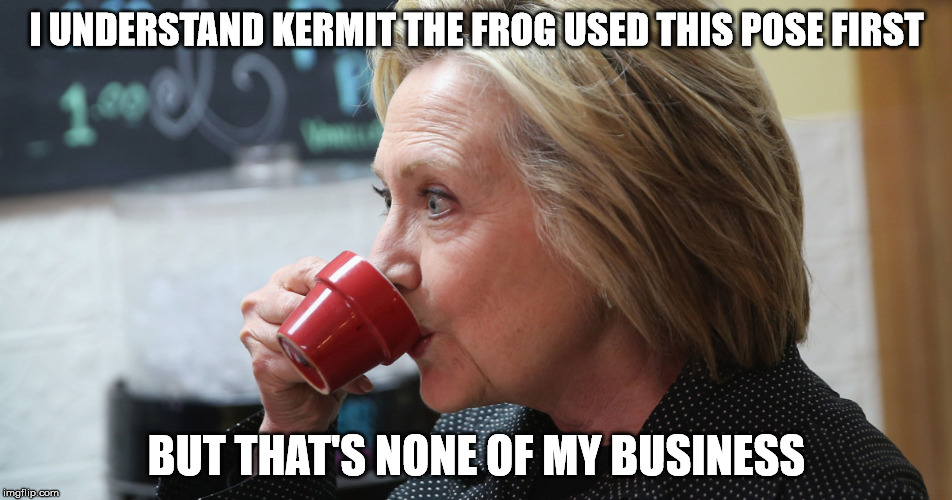 The Great Imitator | I UNDERSTAND KERMIT THE FROG USED THIS POSE FIRST; BUT THAT'S NONE OF MY BUSINESS | image tagged in hillary clinton 2016,kermit the frog | made w/ Imgflip meme maker