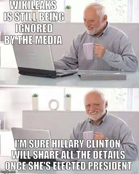 Hide the Pain Harold Meme | WIKILEAKS IS STILL BEING IGNORED BY THE MEDIA; I'M SURE HILLARY CLINTON WILL SHARE ALL THE DETAILS ONCE SHE'S ELECTED PRESIDENT | image tagged in memes,hide the pain harold | made w/ Imgflip meme maker
