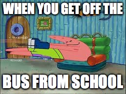 Patrick stay home | WHEN YOU GET OFF THE; BUS FROM SCHOOL | image tagged in patrick stay home | made w/ Imgflip meme maker