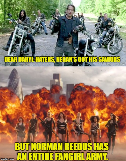Hell Hath No Fury.... | DEAR DARYL-HATERS, NEGAN'S GOT HIS SAVIORS; BUT NORMAN REEDUS HAS AN ENTIRE FANGIRL ARMY. | image tagged in don'tmesswiththereedus daryllovesglenn we'regonnamissglenntoo fictionvsreality | made w/ Imgflip meme maker
