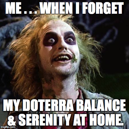 Beetlejuice | ME . . . WHEN I FORGET; MY DOTERRA BALANCE & SERENITY AT HOME. | image tagged in beetlejuice | made w/ Imgflip meme maker