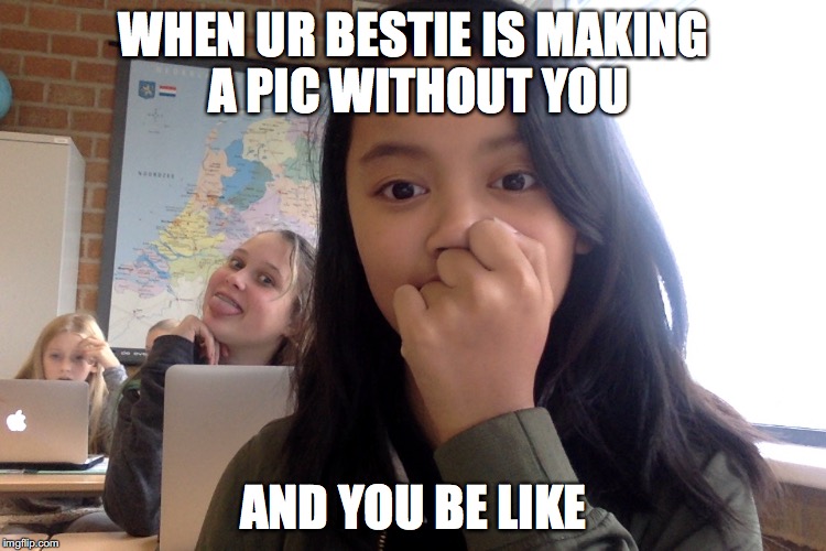 WHEN UR BESTIE IS MAKING A PIC WITHOUT YOU; AND YOU BE LIKE | image tagged in pic's with bae be like | made w/ Imgflip meme maker