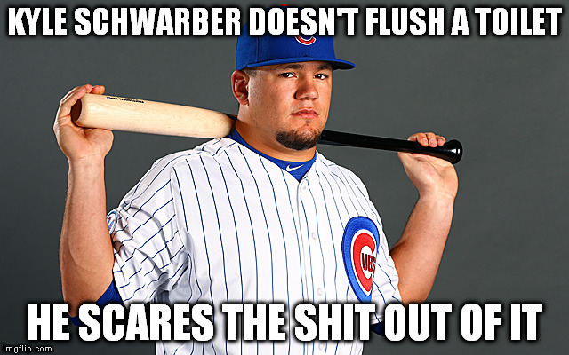 Kyle Schwarber | KYLE SCHWARBER DOESN'T FLUSH A TOILET; HE SCARES THE SHIT OUT OF IT | image tagged in kyle schwarber | made w/ Imgflip meme maker