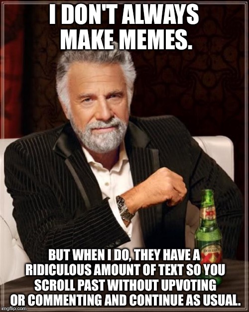 The Most Interesting Man In The World Meme | I DON'T ALWAYS MAKE MEMES. BUT WHEN I DO, THEY HAVE A RIDICULOUS AMOUNT OF TEXT SO YOU SCROLL PAST WITHOUT UPVOTING OR COMMENTING AND CONTINUE AS USUAL. | image tagged in memes,the most interesting man in the world | made w/ Imgflip meme maker