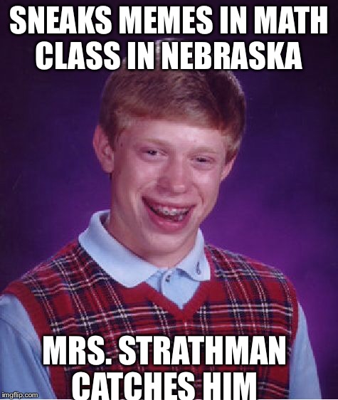 SNEAKS MEMES IN MATH CLASS IN NEBRASKA MRS. STRATHMAN CATCHES HIM | image tagged in memes,bad luck brian | made w/ Imgflip meme maker