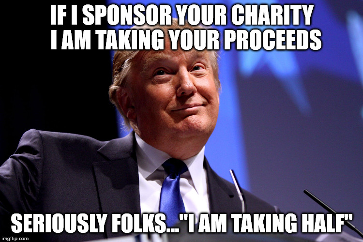 Donald Trump No2 | IF I SPONSOR YOUR CHARITY  I AM TAKING YOUR PROCEEDS; SERIOUSLY FOLKS..."I AM TAKING HALF" | image tagged in donald trump no2 | made w/ Imgflip meme maker