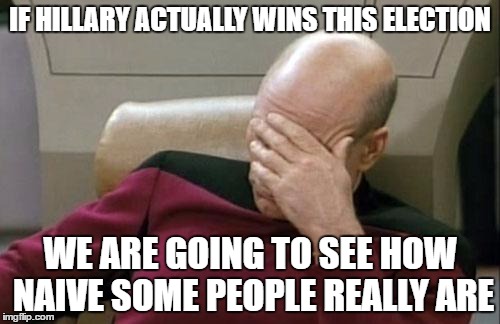 Captain Picard Facepalm Meme | IF HILLARY ACTUALLY WINS THIS ELECTION; WE ARE GOING TO SEE HOW NAIVE SOME PEOPLE REALLY ARE | image tagged in memes,captain picard facepalm | made w/ Imgflip meme maker