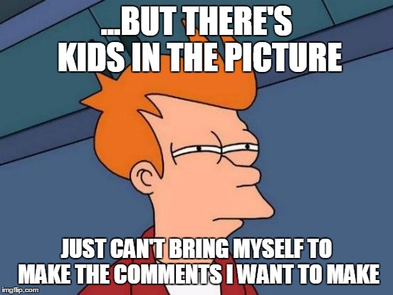 Futurama Fry Meme | ...BUT THERE'S KIDS IN THE PICTURE JUST CAN'T BRING MYSELF TO MAKE THE COMMENTS I WANT TO MAKE | image tagged in memes,futurama fry | made w/ Imgflip meme maker