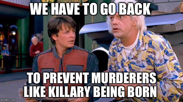 Back to the Future | WE HAVE TO GO BACK; TO PREVENT MURDERERS LIKE KILLARY BEING BORN | image tagged in back to the future | made w/ Imgflip meme maker