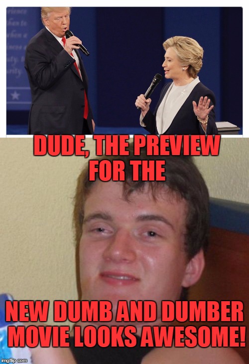 One can't stop saying dumb shit and the other can't stop doing dumb shit. | DUDE, THE PREVIEW FOR THE; NEW DUMB AND DUMBER MOVIE LOOKS AWESOME! | image tagged in 10 guy,hillary trump | made w/ Imgflip meme maker