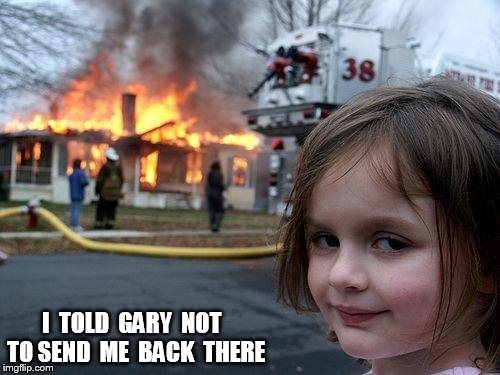 Disaster Girl | I  TOLD  GARY  NOT  TO SEND  ME  BACK  THERE | image tagged in memes,disaster girl | made w/ Imgflip meme maker
