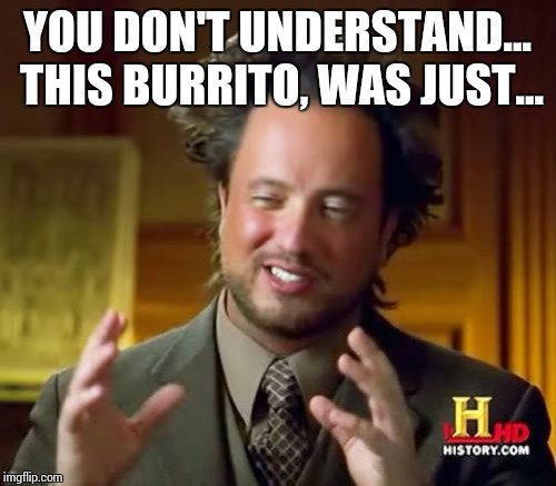 Ancient Aliens Meme | YOU DON'T UNDERSTAND... THIS BURRITO, WAS JUST... | image tagged in memes,ancient aliens | made w/ Imgflip meme maker