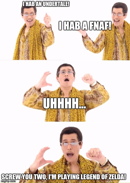 PPAP Meme | I HAB AN UNDERTALE! I HAB A FNAF! UHHHH... SCREW YOU TWO, I'M PLAYING LEGEND OF ZELDA! | image tagged in memes,ppap | made w/ Imgflip meme maker