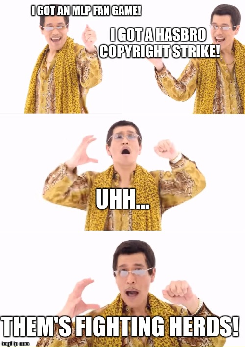 PPAP Meme | I GOT AN MLP FAN GAME! I GOT A HASBRO COPYRIGHT STRIKE! UHH... THEM'S FIGHTING HERDS! | image tagged in memes,ppap | made w/ Imgflip meme maker