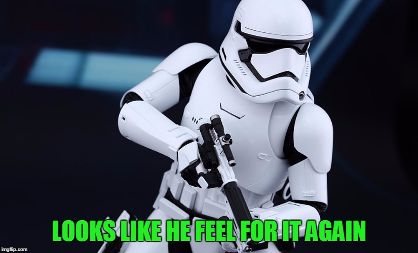 Stormtrooper - Episode VII | LOOKS LIKE HE FEEL FOR IT AGAIN | image tagged in stormtrooper - episode vii | made w/ Imgflip meme maker