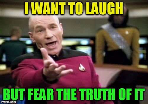 Picard Wtf Meme | I WANT TO LAUGH BUT FEAR THE TRUTH OF IT | image tagged in memes,picard wtf | made w/ Imgflip meme maker