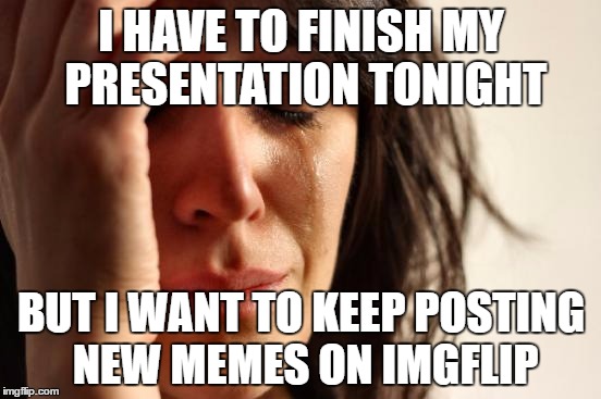 First World Problems | I HAVE TO FINISH MY PRESENTATION TONIGHT; BUT I WANT TO KEEP POSTING NEW MEMES ON IMGFLIP | image tagged in memes,first world problems | made w/ Imgflip meme maker
