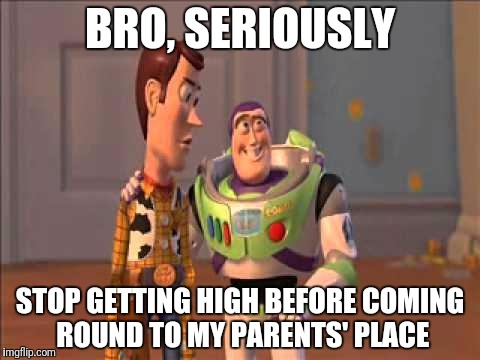 The joys of good friends and living with your parents | BRO, SERIOUSLY; STOP GETTING HIGH BEFORE COMING ROUND TO MY PARENTS' PLACE | image tagged in dude you're an idiot | made w/ Imgflip meme maker