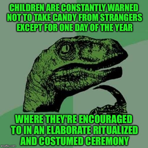 Philosoraptor | CHILDREN ARE CONSTANTLY WARNED NOT TO TAKE CANDY FROM STRANGERS EXCEPT FOR ONE DAY OF THE YEAR; WHERE THEY'RE ENCOURAGED TO IN AN ELABORATE RITUALIZED AND COSTUMED CEREMONY | image tagged in memes,philosoraptor,children,candy,halloween,funny | made w/ Imgflip meme maker