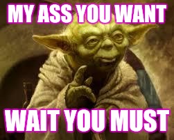 yoda | MY ASS YOU WANT; WAIT YOU MUST | image tagged in yoda | made w/ Imgflip meme maker