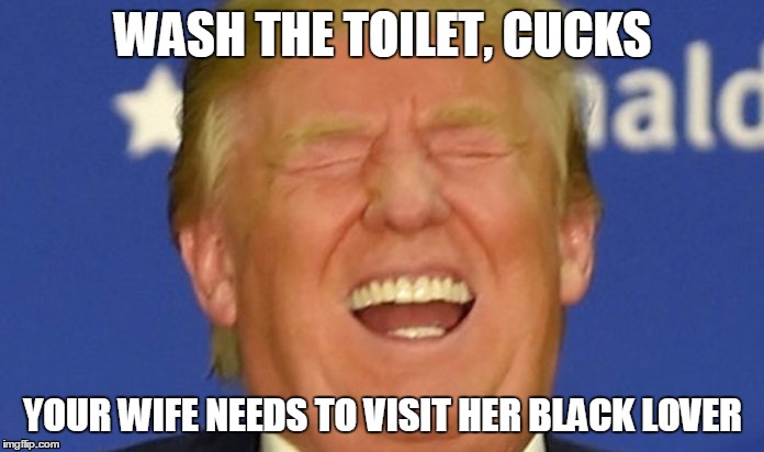 WASH THE TOILET, CUCKS; YOUR WIFE NEEDS TO VISIT HER BLACK LOVER | made w/ Imgflip meme maker