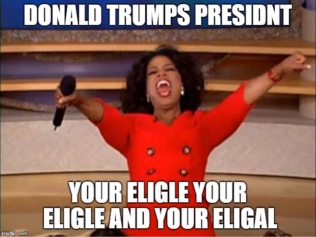 Oprah You Get A | DONALD TRUMPS PRESIDNT; YOUR ELIGLE YOUR ELIGLE AND YOUR ELIGAL | image tagged in memes,oprah you get a | made w/ Imgflip meme maker