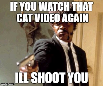Say That Again I Dare You Meme |  IF YOU WATCH THAT CAT VIDEO AGAIN; ILL SHOOT YOU | image tagged in memes,say that again i dare you | made w/ Imgflip meme maker