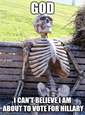 Waiting Skeleton Meme | GOD; I CAN'T BELIEVE I AM ABOUT TO VOTE FOR HILLARY | image tagged in memes,waiting skeleton,hillary clinton,dead voters | made w/ Imgflip meme maker