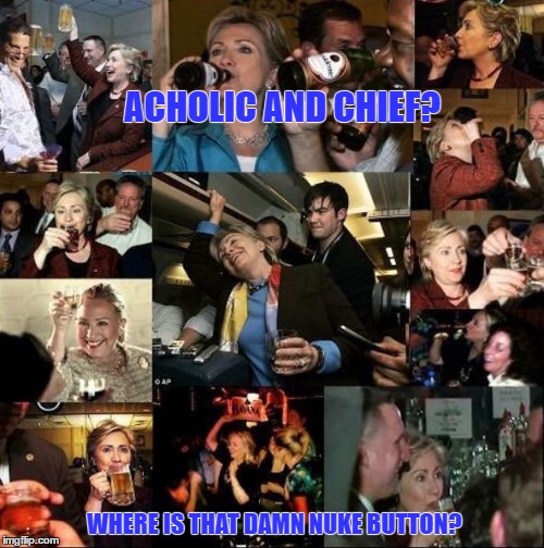 acholic  | ACHOLIC AND CHIEF? WHERE IS THAT DAMN NUKE BUTTON? | image tagged in hillary clinton | made w/ Imgflip meme maker