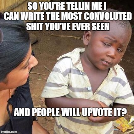 Third World Skeptical Kid Meme | SO YOU'RE TELLIN ME I CAN WRITE THE MOST CONVOLUTED SHIT YOU'VE EVER SEEN AND PEOPLE WILL UPVOTE IT? | image tagged in memes,third world skeptical kid | made w/ Imgflip meme maker