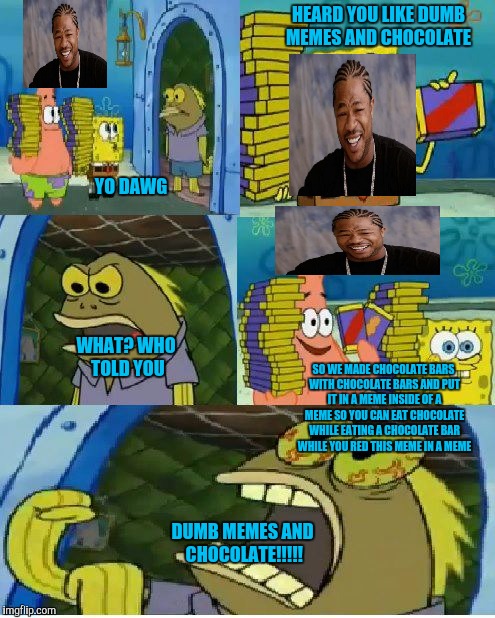 Do you like chocolate and memes sir? | HEARD YOU LIKE DUMB MEMES AND CHOCOLATE; YO DAWG; WHAT? WHO TOLD YOU; SO WE MADE CHOCOLATE BARS WITH CHOCOLATE BARS AND PUT IT IN A MEME INSIDE OF A MEME SO YOU CAN EAT CHOCOLATE WHILE EATING A CHOCOLATE BAR WHILE YOU RED THIS MEME IN A MEME; DUMB MEMES AND CHOCOLATE!!!!! | image tagged in spongebob,yo dawg heard you,chocolate spongebob,dank memes,dumb meme | made w/ Imgflip meme maker