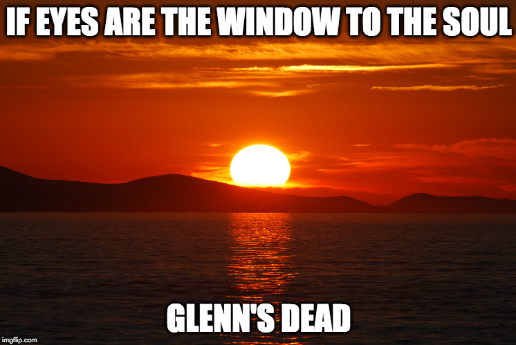 IF EYES ARE THE WINDOW TO THE SOUL; GLENN'S DEAD | image tagged in glenn | made w/ Imgflip meme maker